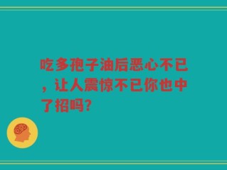 吃多孢子油后恶心不已，让人震惊不已你也中了招吗？