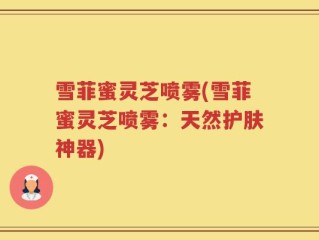雪菲蜜灵芝喷雾(雪菲蜜灵芝喷雾：天然护肤神器)