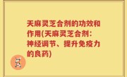 天麻灵芝合剂的功效和作用(天麻灵芝合剂：神经调节、提升免疫力的良药)