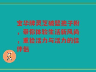 宝华牌灵芝破壁孢子粉，带你体验生活新风尚，重拾活力与活力的佳伴侣