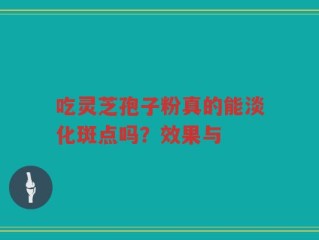 吃灵芝孢子粉真的能淡化斑点吗？效果与