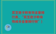 灵芝孢子粉有效含量排行表_“灵芝孢子粉有效成分含量排行榜”)