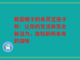戴蓝帽子的赤灵芝孢子粉：让你的生活焕发全新活力，体验前所未有的滋味