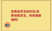 免费送灵芝的好处(免费领取灵芝，享受健康福利)