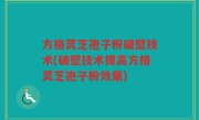 方格灵芝孢子粉破壁技术(破壁技术提高方格灵芝孢子粉效果)