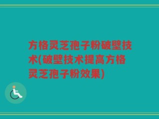 方格灵芝孢子粉破壁技术(破壁技术提高方格灵芝孢子粉效果)