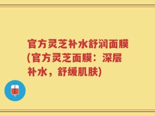 官方灵芝补水舒润面膜(官方灵芝面膜：深层补水，舒缓肌肤)