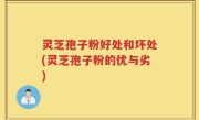 灵芝孢子粉好处和坏处(灵芝孢子粉的优与劣)