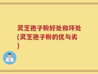 灵芝孢子粉好处和坏处(灵芝孢子粉的优与劣)