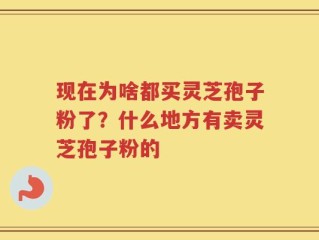 现在为啥都买灵芝孢子粉了？什么地方有卖灵芝孢子粉的
