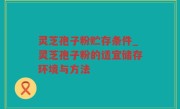灵芝孢子粉贮存条件_灵芝孢子粉的适宜储存环境与方法