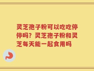 灵芝孢子粉可以吃吃停停吗？灵芝孢子粉和灵芝每天能一起食用吗