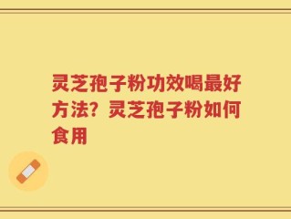灵芝孢子粉功效喝最好方法？灵芝孢子粉如何食用