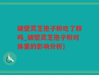 破壁灵芝孢子粉吃了胖吗_破壁灵芝孢子粉对体重的影响分析)