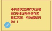 中药赤灵芝保存方法视频(药材坊教你保存药用红灵芝，有效保留药效！)