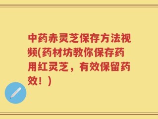 中药赤灵芝保存方法视频(药材坊教你保存药用红灵芝，有效保留药效！)