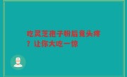 吃灵芝孢子粉后竟头疼？让你大吃一惊