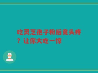 吃灵芝孢子粉后竟头疼？让你大吃一惊