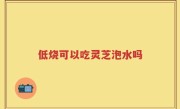 低烧可以吃灵芝泡水吗