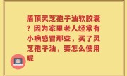 盾顶灵芝孢子油软胶囊？因为家里老人经常有小病感冒那些，买了灵芝孢子油，要怎么使用呢