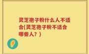 灵芝孢子粉什么人不适合(灵芝孢子粉不适合哪些人？)
