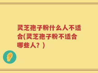 灵芝孢子粉什么人不适合(灵芝孢子粉不适合哪些人？)