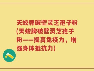 天蛟牌破壁灵芝孢子粉(天蛟牌破壁灵芝孢子粉——提高免疫力，增强身体抵抗力)