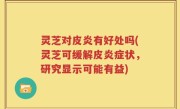 灵芝对皮炎有好处吗(灵芝可缓解皮炎症状，研究显示可能有益)