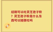 经期可以吃灵芝孢子粉？灵芝孢子粉是什么东西可以随便吃吗