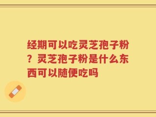 经期可以吃灵芝孢子粉？灵芝孢子粉是什么东西可以随便吃吗