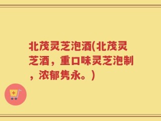 北茂灵芝泡酒(北茂灵芝酒，重口味灵芝泡制，浓郁隽永。)