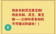 铁皮石斛灵芝黑芝麻(铁皮石斛、灵芝、黑芝麻——三种珍贵食材的不可错过的益处！)