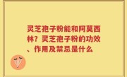 灵芝孢子粉能和阿莫西林？灵芝孢子粉的功效、作用及禁忌是什么