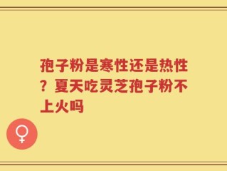 孢子粉是寒性还是热性？夏天吃灵芝孢子粉不上火吗