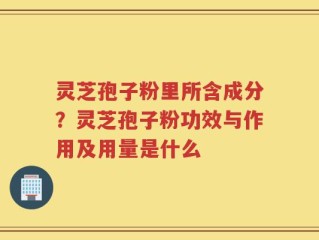 灵芝孢子粉里所含成分？灵芝孢子粉功效与作用及用量是什么