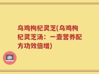 乌鸡枸杞灵芝(乌鸡枸杞灵芝汤：一壶营养配方功效倍增)