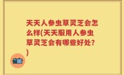 天天人参虫草灵芝会怎么样(天天服用人参虫草灵芝会有哪些好处？)