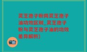 灵芝孢子粉同灵芝孢子油功效区别_灵芝孢子粉与灵芝孢子油的功效差异解析)