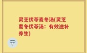 灵芝伏苓麦冬汤(灵芝麦冬伏苓汤：有效滋补养生)