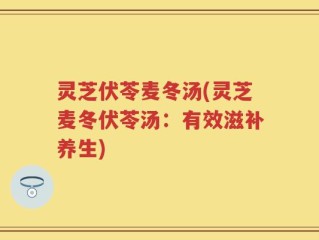 灵芝伏苓麦冬汤(灵芝麦冬伏苓汤：有效滋补养生)