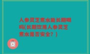 人参灵芝煮水能长期喝吗(长期饮用人参灵芝煮水是否安全？)