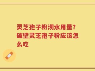 灵芝孢子粉沏水用量？破壁灵芝孢子粉应该怎么吃