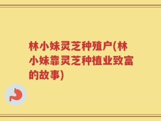 林小妹灵芝种殖户(林小妹靠灵芝种植业致富的故事)