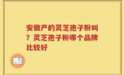 安徽产的灵芝孢子粉叫？灵芝孢子粉哪个品牌比较好