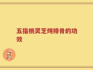 五指桃灵芝炖排骨的功效