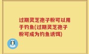 过期灵芝孢子粉可以用于钓鱼(过期灵芝孢子粉可成为钓鱼诱饵)