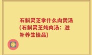 石斛灵芝拿什么肉煲汤(石斛灵芝炖肉汤:滋补养生佳品)