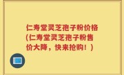 仁寿堂灵芝孢子粉价格(仁寿堂灵芝孢子粉售价大降，快来抢购！)