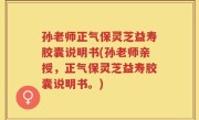 孙老师正气保灵芝益寿胶囊说明书(孙老师亲授，正气保灵芝益寿胶囊说明书。)