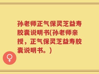 孙老师正气保灵芝益寿胶囊说明书(孙老师亲授，正气保灵芝益寿胶囊说明书。)
